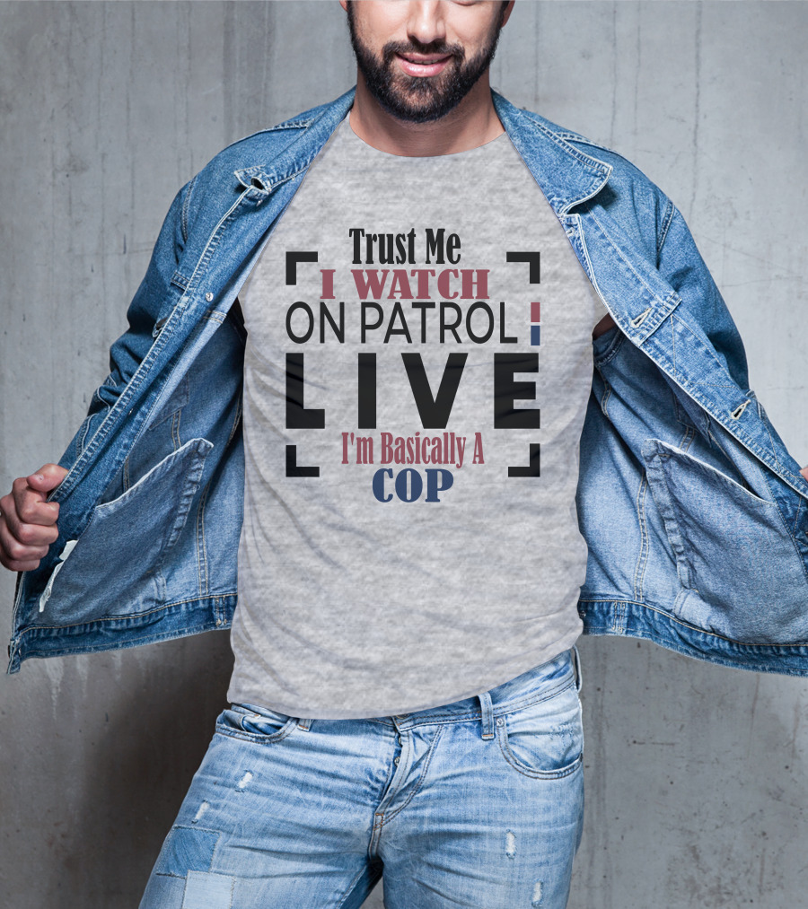 Trust Me I Watch On Patrol Live I'm Basically A Cop T-Shirt