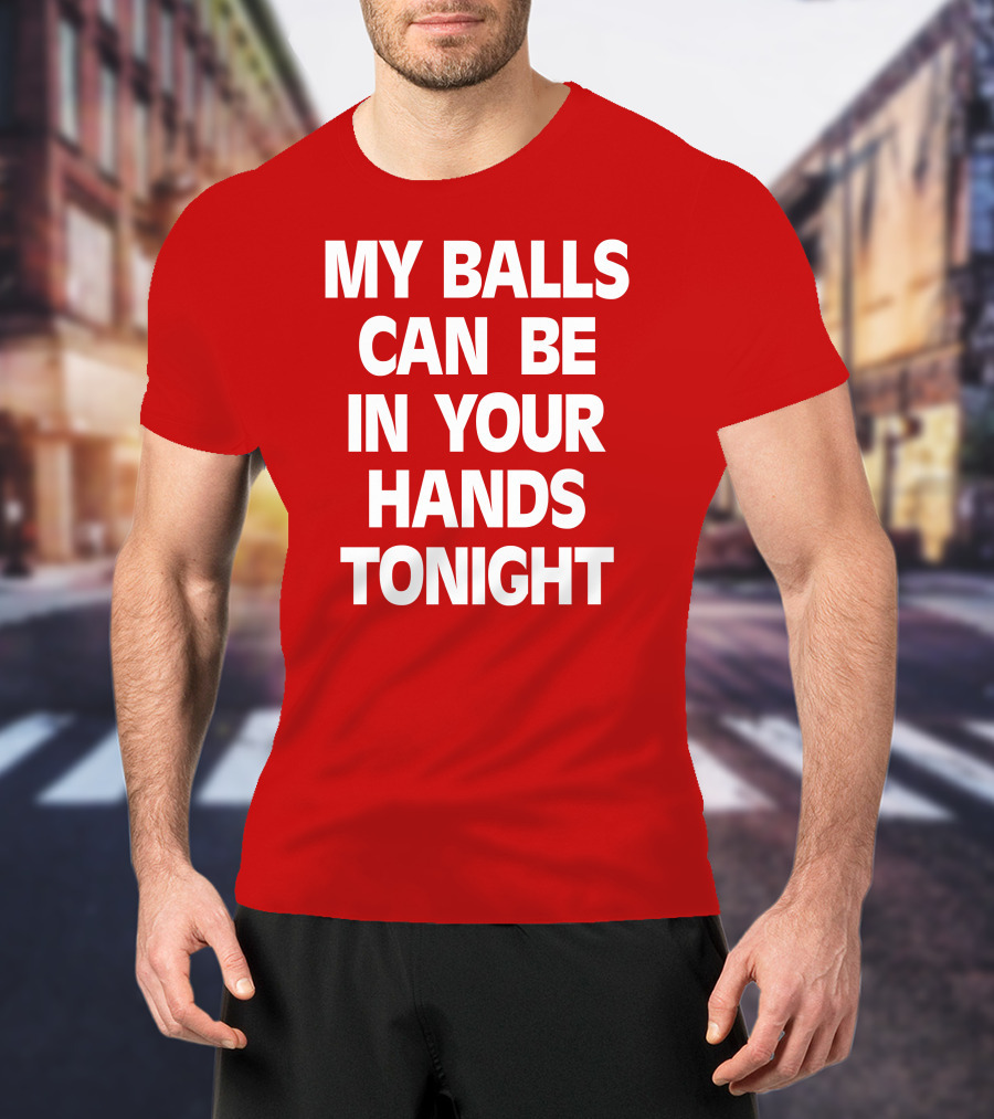 Shirts That Go Hard My Balls Can Be In Your Hands Tonight T-Shirt