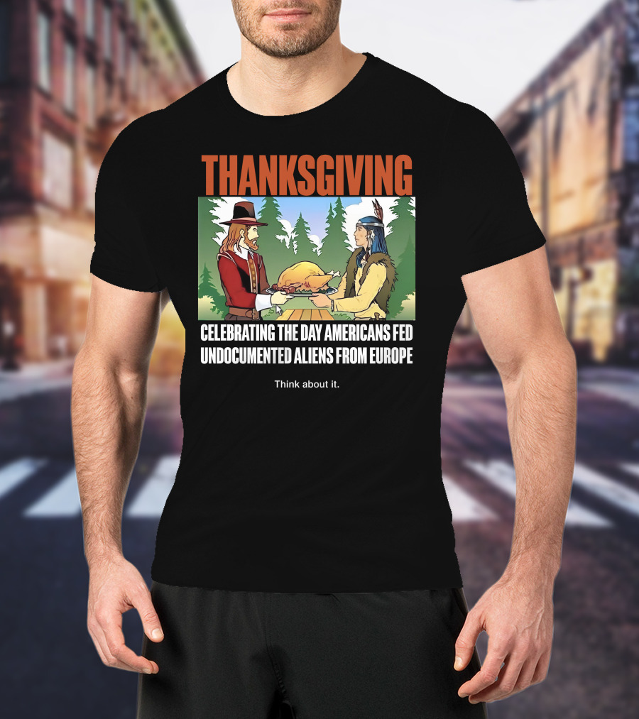 Thanksgiving Think About It Celebrating The Day Americans Fed Undocumented Aliens From Europe T-Shirt