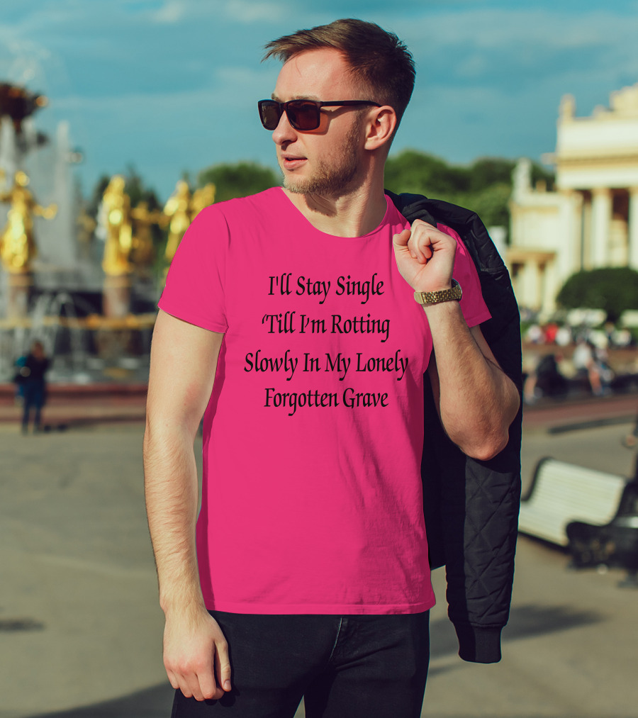 I'll Stay Single Till I'm Rotting Slowly In My Lonely Forgotten Grave T-Shirt