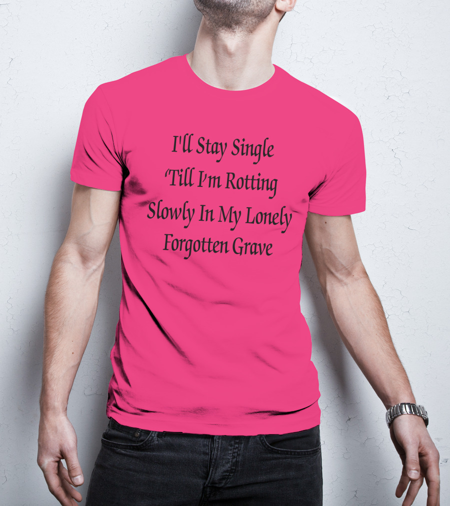 I'll Stay Single Till I'm Rotting Slowly In My Lonely Forgotten Grave T-Shirt