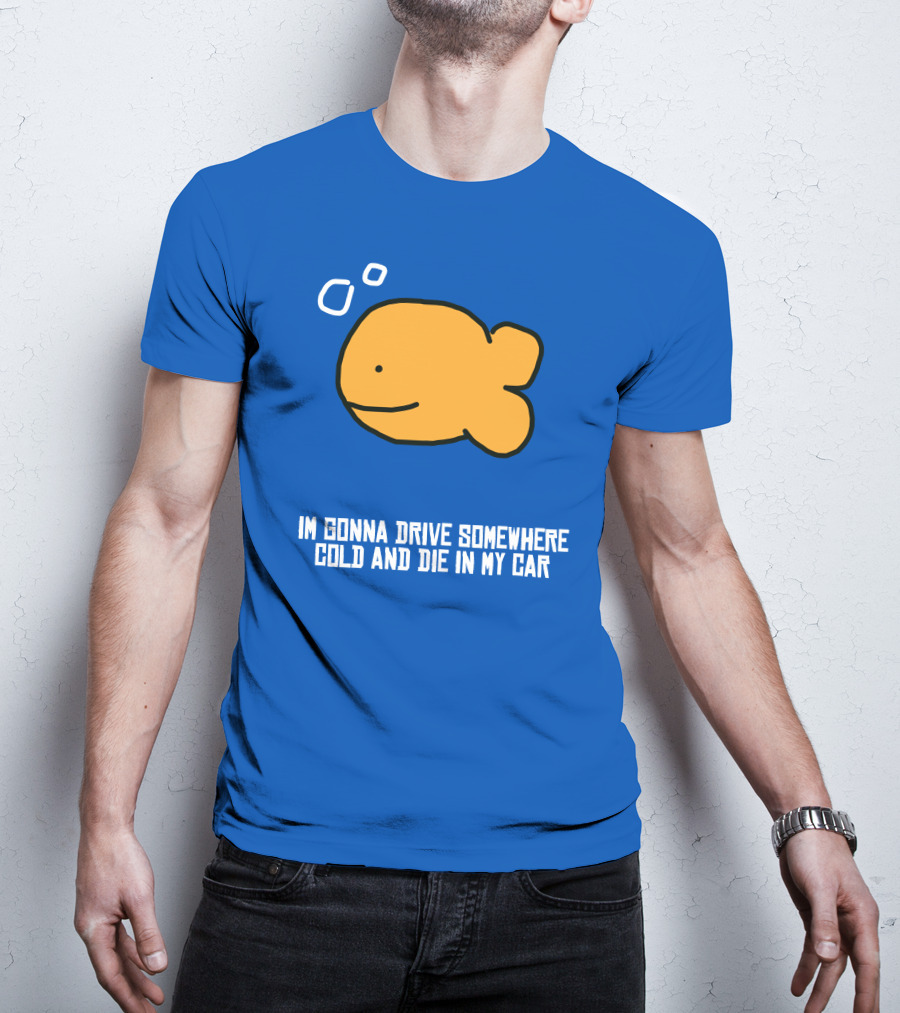 I Gonna Drive Somewhere Cold Die In My Car Sad Fish T-Shirt