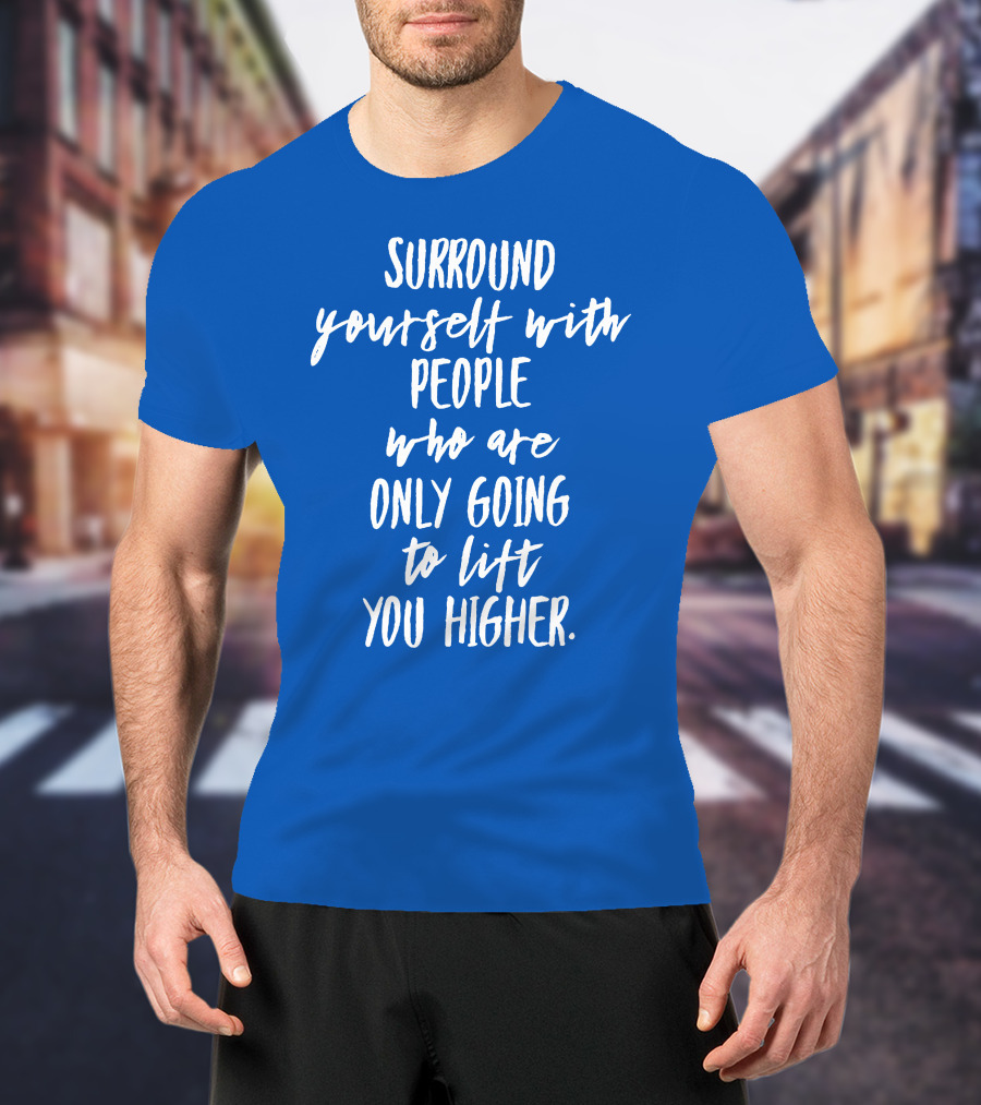 Surround Yourself With People Who Are Only Going To Lift You Higher T-Shirt