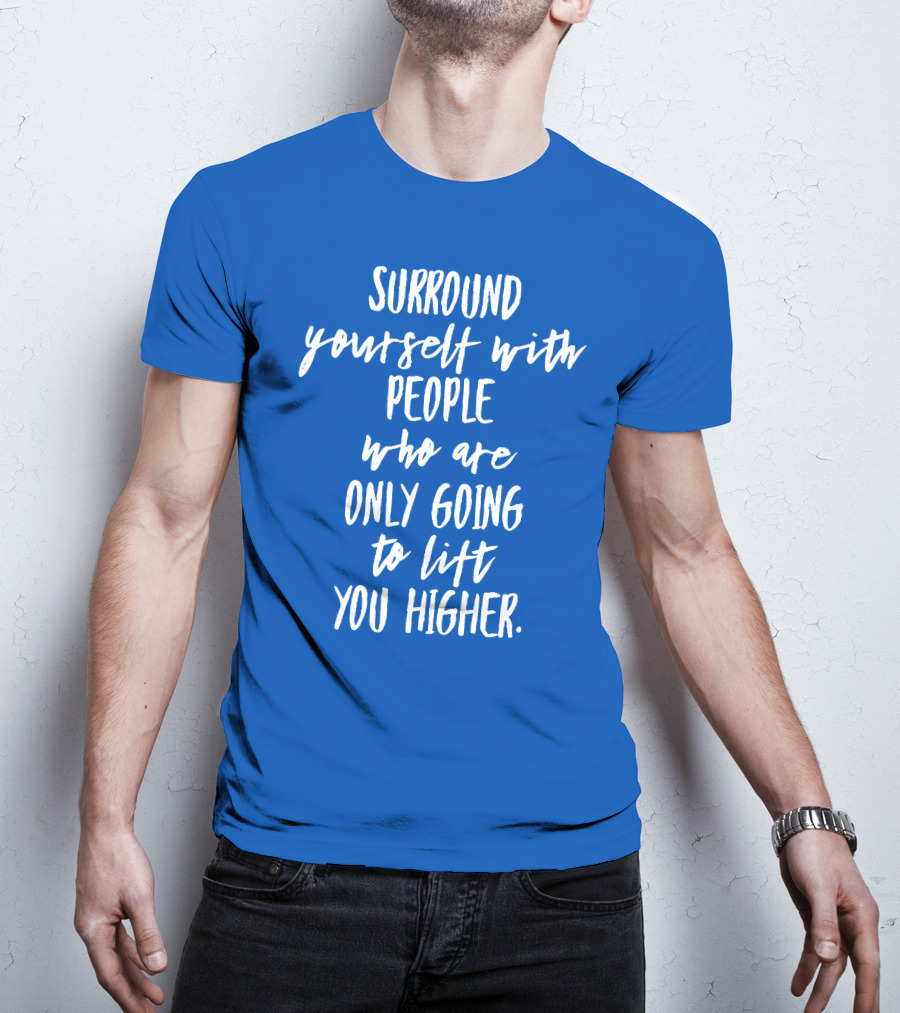Surround Yourself With People Who Are Only Going To Lift You Higher T-Shirt