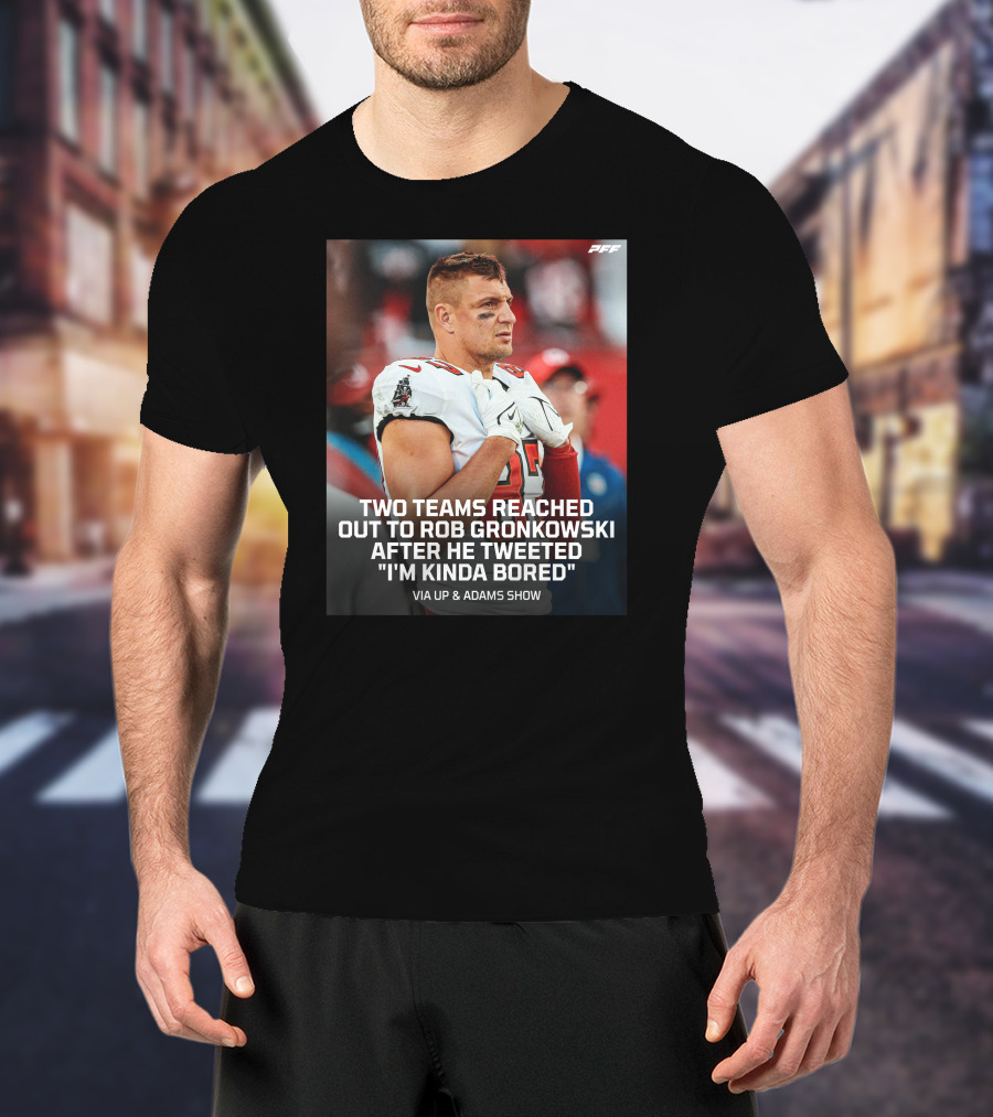 PFF Two Teams Reached Out To Rob Gronkowski After He Tweeted I'm Kinda Bored NFL Via Up And Adams Show T-Shirt