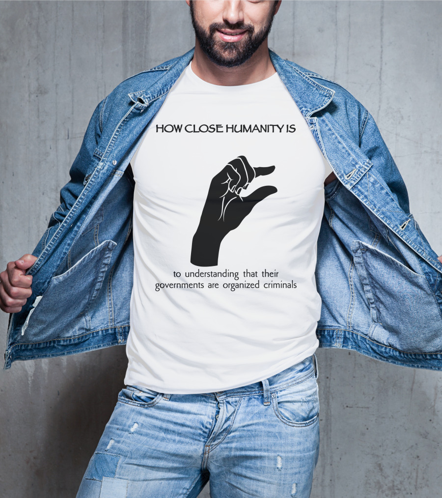 How Close Humanity Is To Understanding That Their Governments Are Organized Criminals T-Shirt