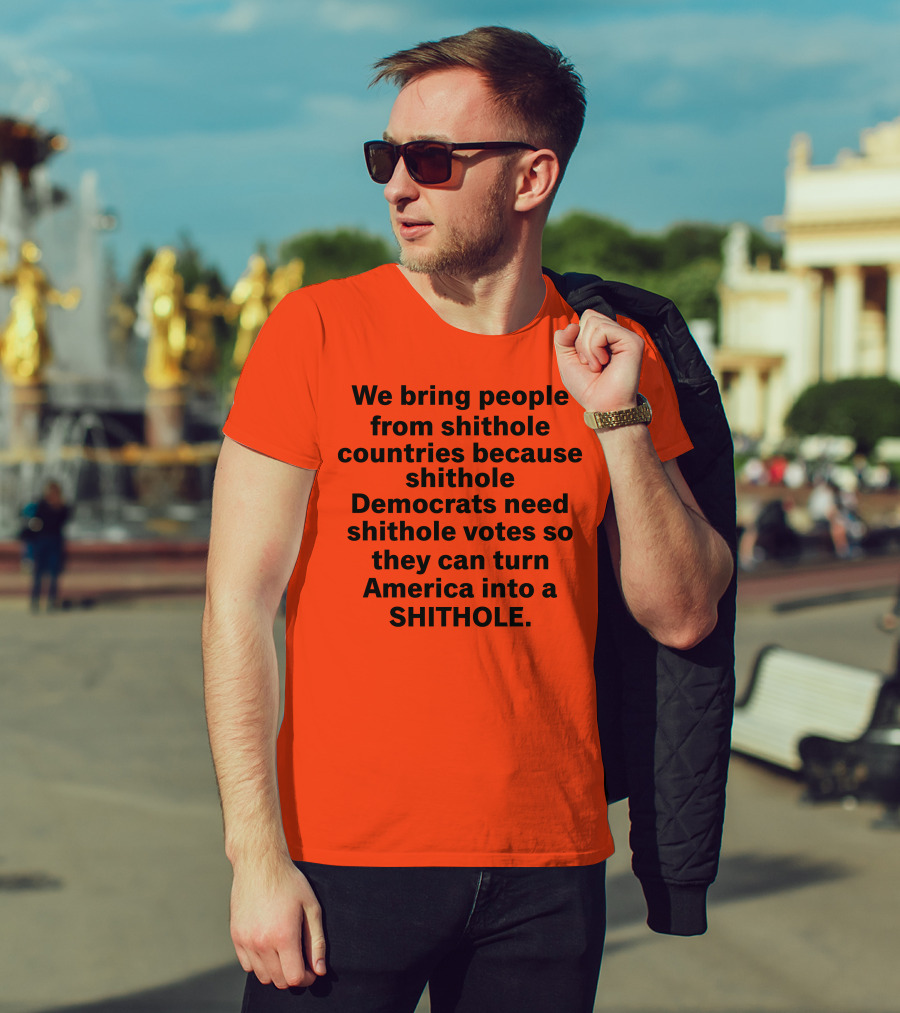 We Bring People From Shithole Countries Because Shithole Democrats Need Shithole Votes So They Can Turn America Into A Shithole T-Shirt