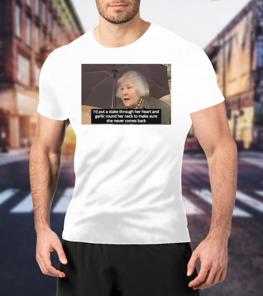 I'd Put A Stake Through Her Heart And Garlic Round Her Neck To Make Sure She Never Comes Back T-Shirt