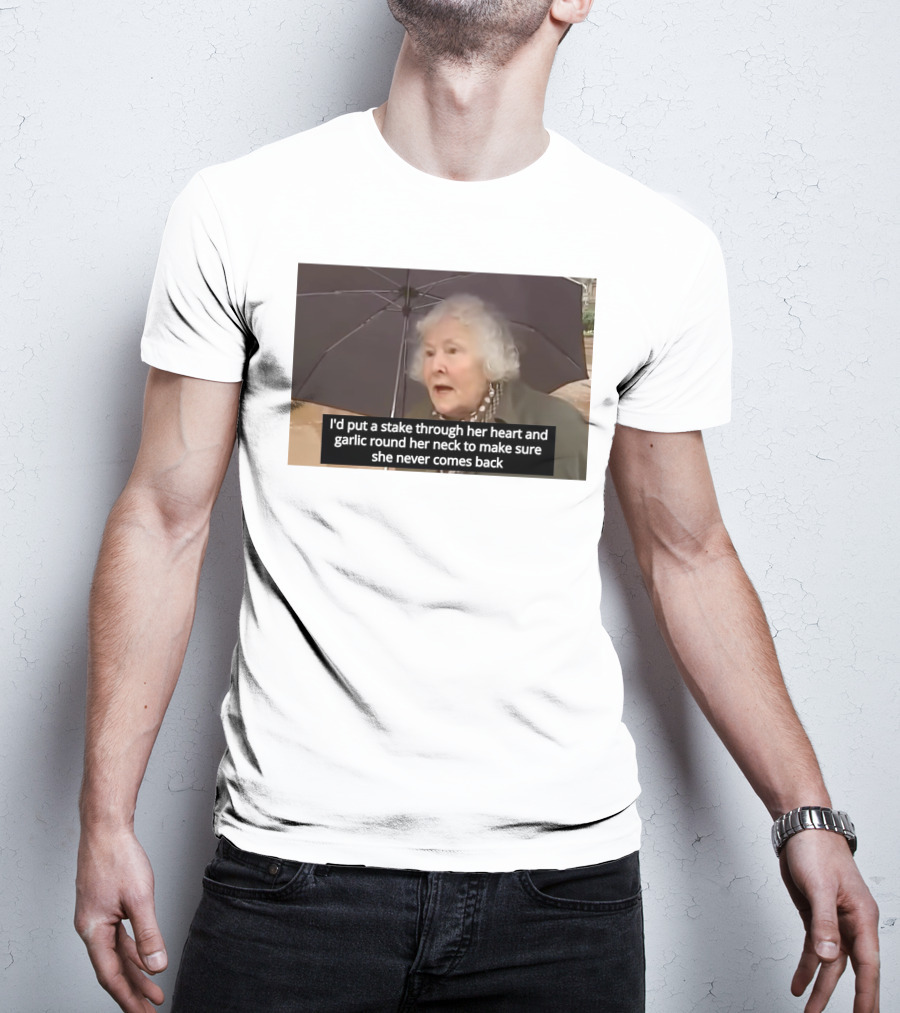 I'd Put A Stake Through Her Heart And Garlic Round Her Neck To Make Sure She Never Comes Back T-Shirt
