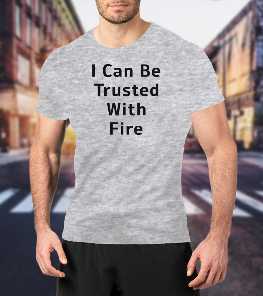 I Can Be Trusted With Fire T-Shirt