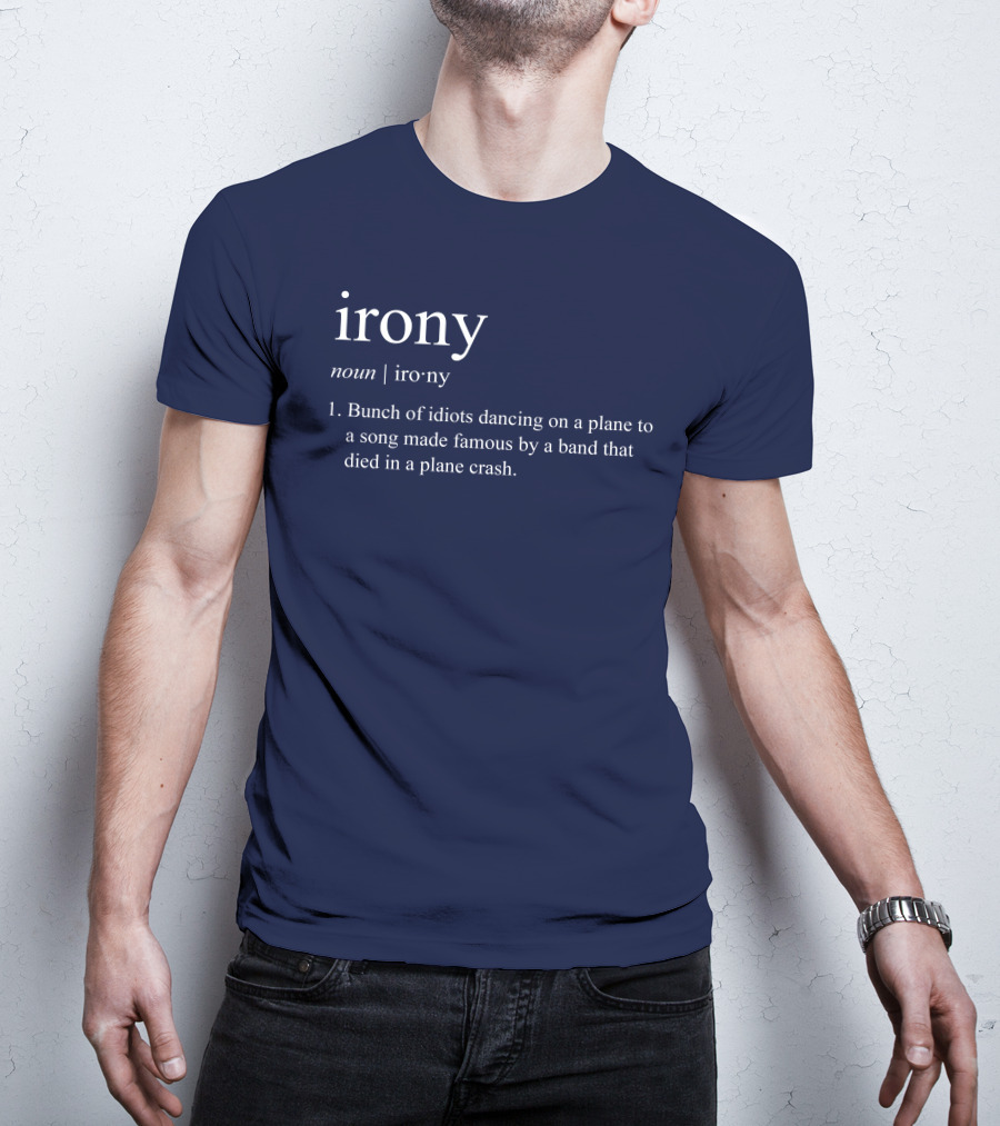 Irony Noun Bunch Of Idiots Dancing On A Plane To A Song Made Famous By A Band That Died In A Plane Crash T-Shirt