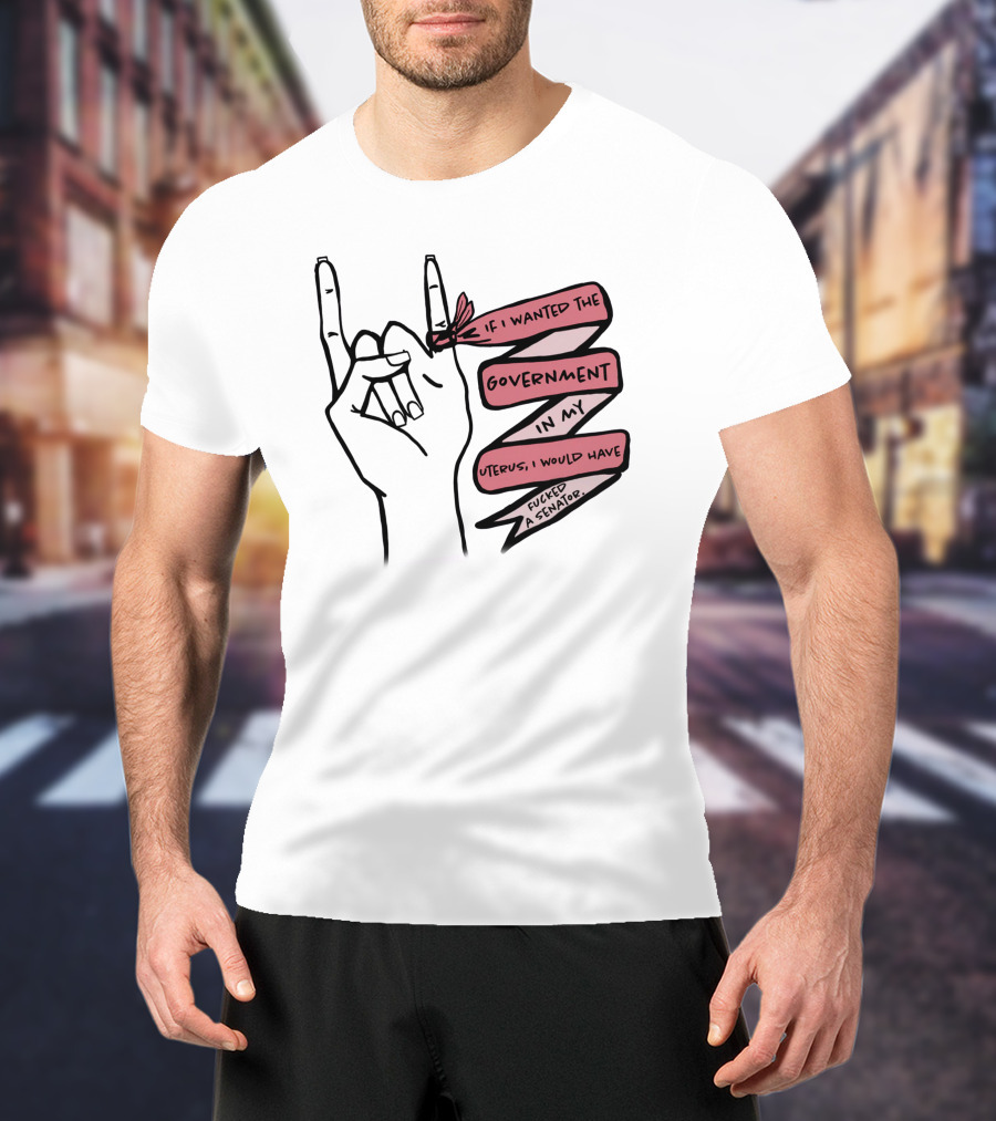 If I Wanted The Government In My Uterus I Would Have Fucked A Senator T-Shirt