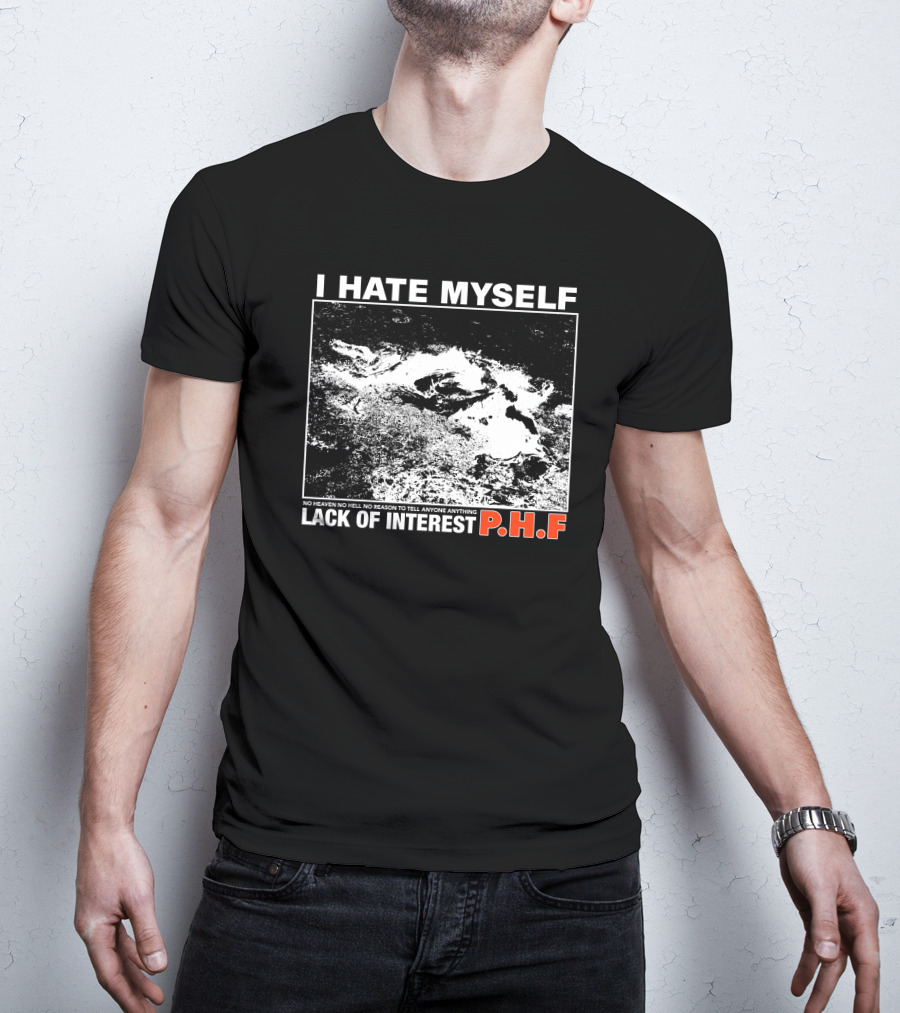 I Hate Myself PHF Lack Of Interest No Heaven No Hell No Reason To Tell Anyone Anything T-Shirt