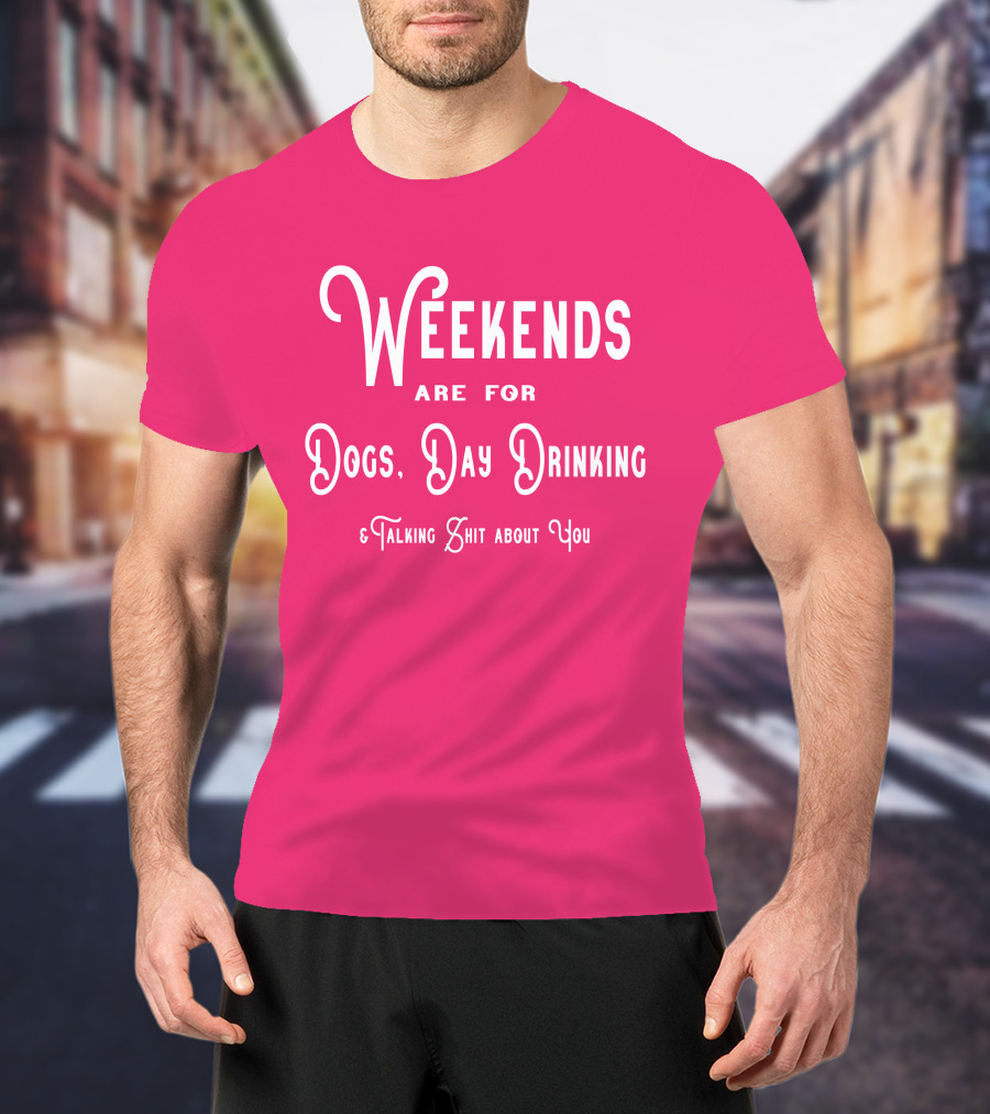 Weekends Are For Dogs Day Drinking Talking Shit About You T-Shirt