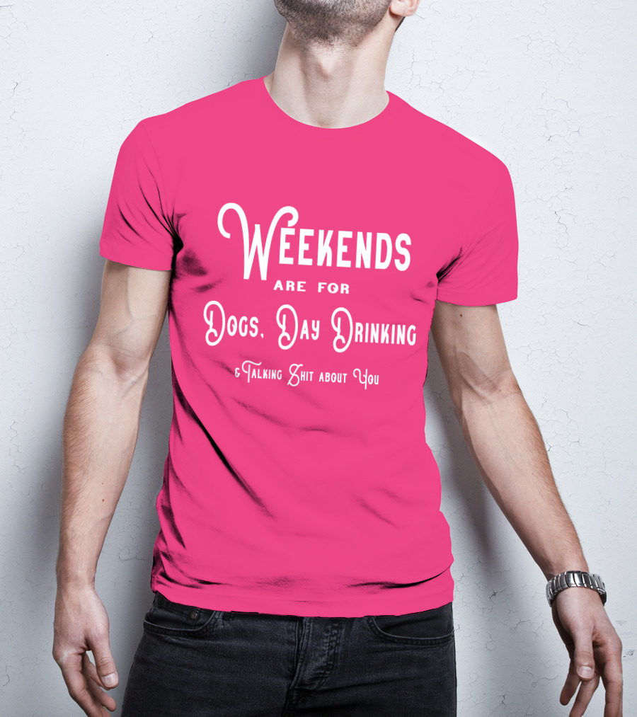Weekends Are For Dogs Day Drinking Talking Shit About You T-Shirt