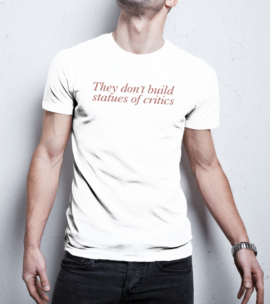 They Don’t Build Statues Of Critics Witty Motivational Saying T-Shirt