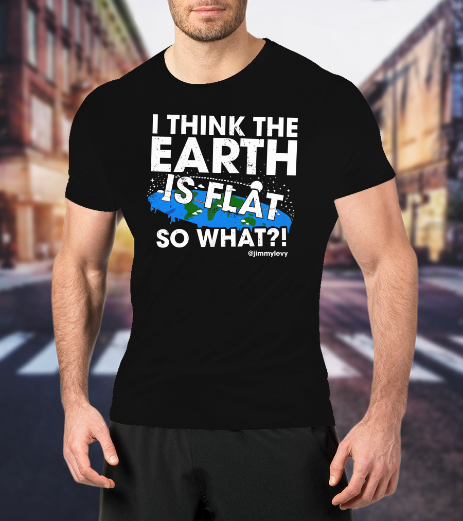 Jimmy Levy I Think The Earth Is Flat So What Earth Illustration @jimmylevy T-Shirt