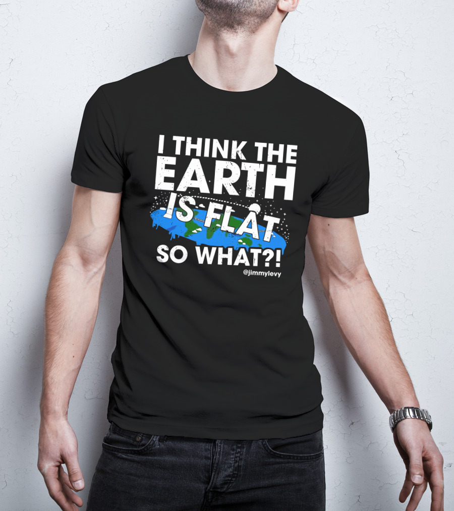 Jimmy Levy I Think The Earth Is Flat So What Earth Illustration @jimmylevy T-Shirt