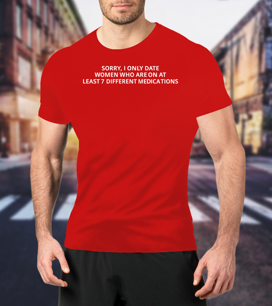 Sorry, I Only Date Women Who Are On At Least 7 Different Medications T-Shirt