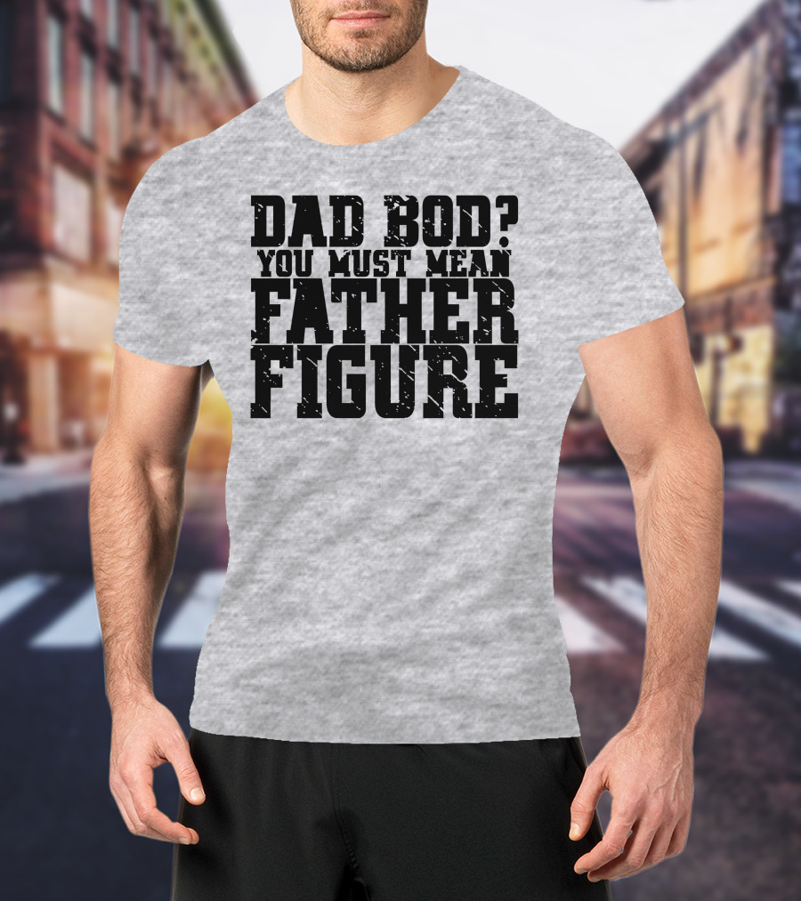 Dad Bod You Must Mean Father Figure T-Shirt