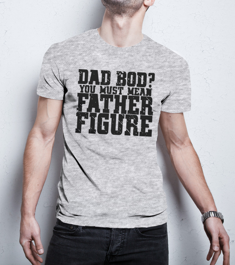 Dad Bod You Must Mean Father Figure T-Shirt