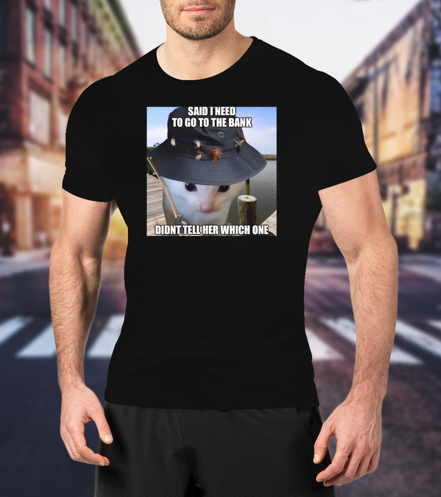 Said I Need To Go To The Bank Cat In Fishing Hat On Dock Didnt Tell Her Which One T-Shirt