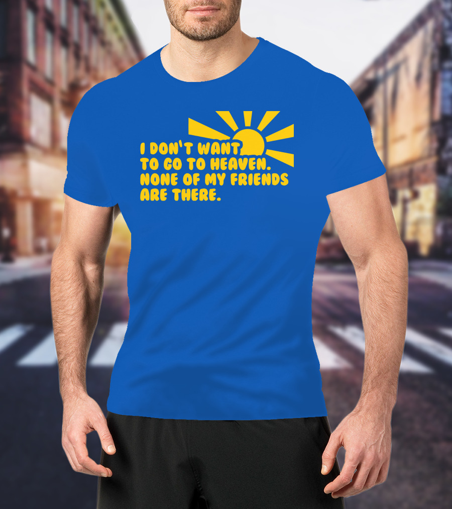 I Don't Want To Go To Heaven None Of My Friends Are There Yellow Sun T-Shirt