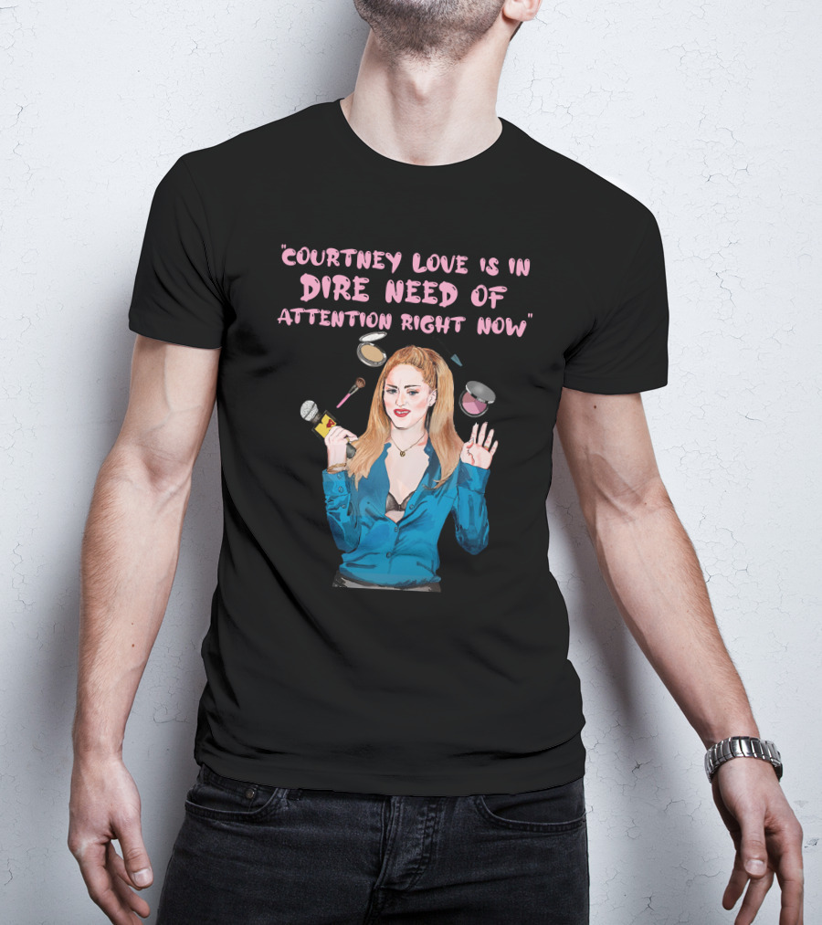 Courtney Love Is In Dire Need Of Attention Right Now T-Shirt