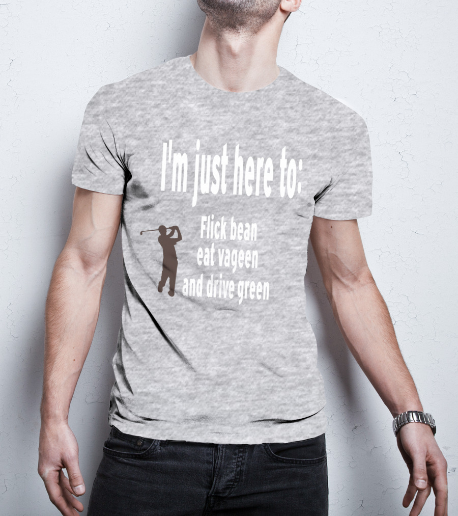I'm Just Here To: Flick Bean Eat Vageen And Drive Green With Golfer T-Shirt