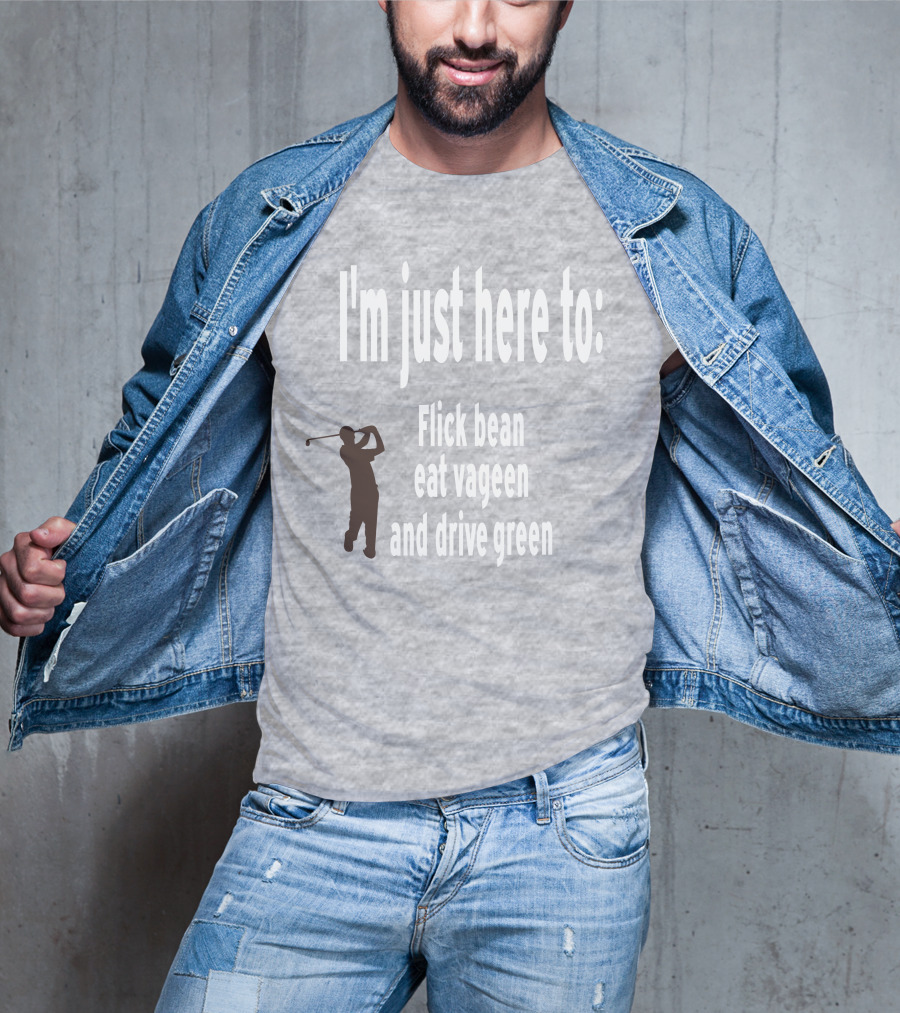 I'm Just Here To: Flick Bean Eat Vageen And Drive Green With Golfer T-Shirt