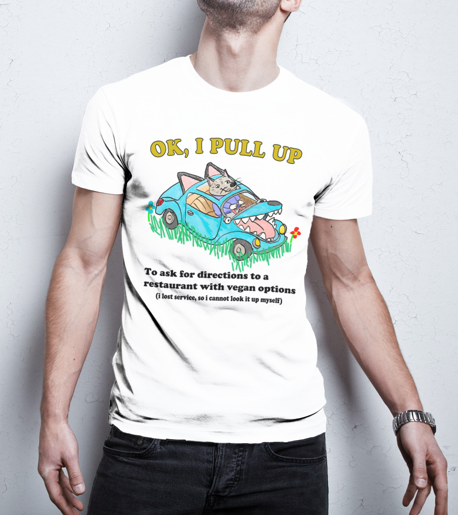 OK I Pull Up To Ask For Directions To A Restaurant With Vegan Options I Lost Service So I Cannot Look It Up Myself T-Shirt