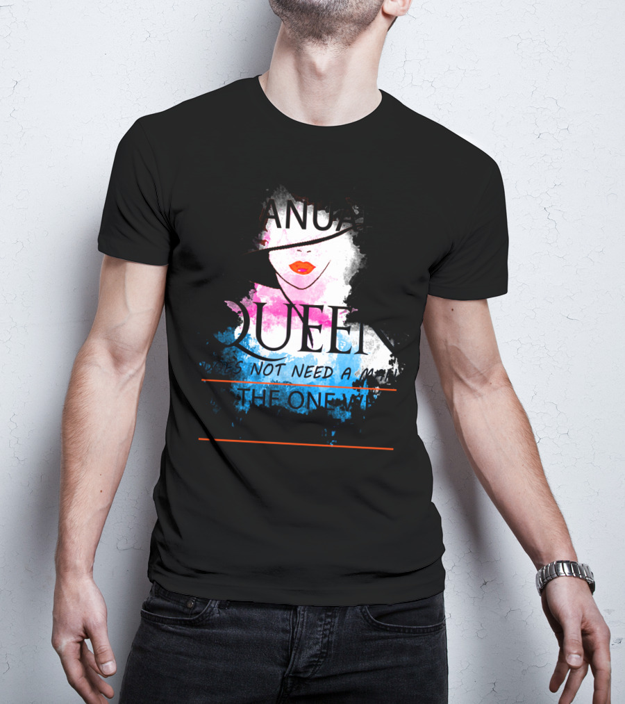 A January Queen Does Not Need A Man I'm The One Who A Man Needs T-Shirt