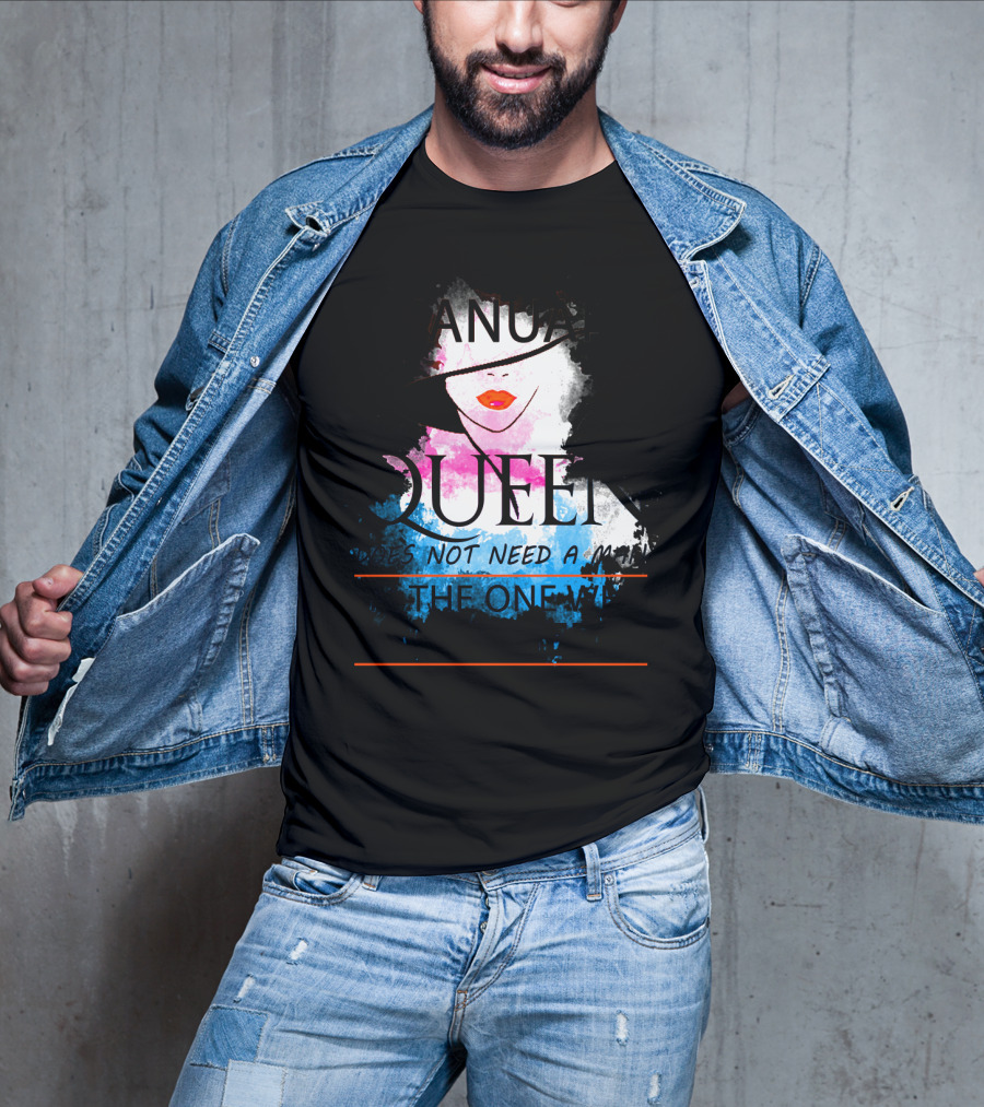 A January Queen Does Not Need A Man I'm The One Who A Man Needs T-Shirt