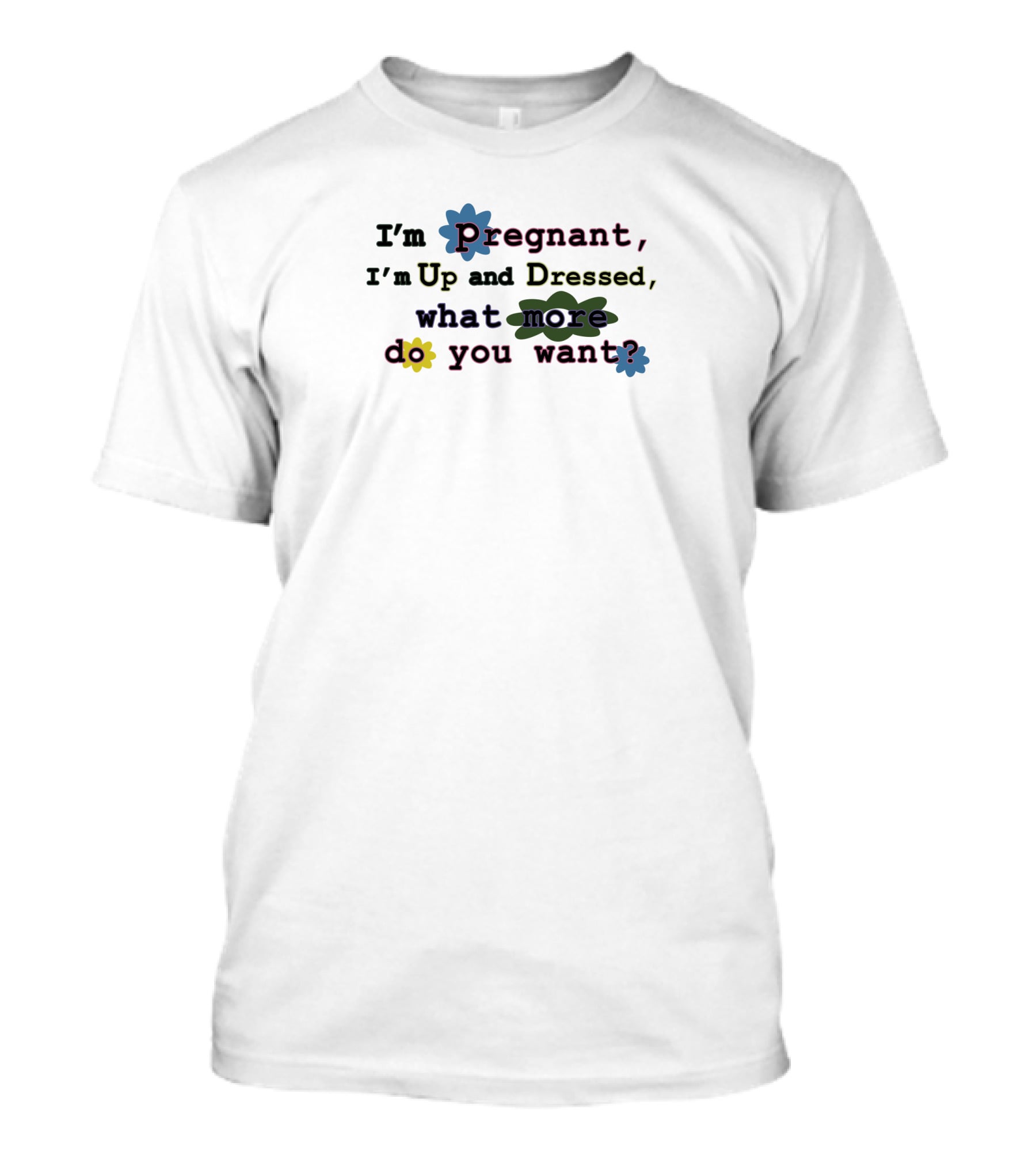 I'm Pregnant Up And Dressed What More Do You Want Flower Accents T-Shirt
