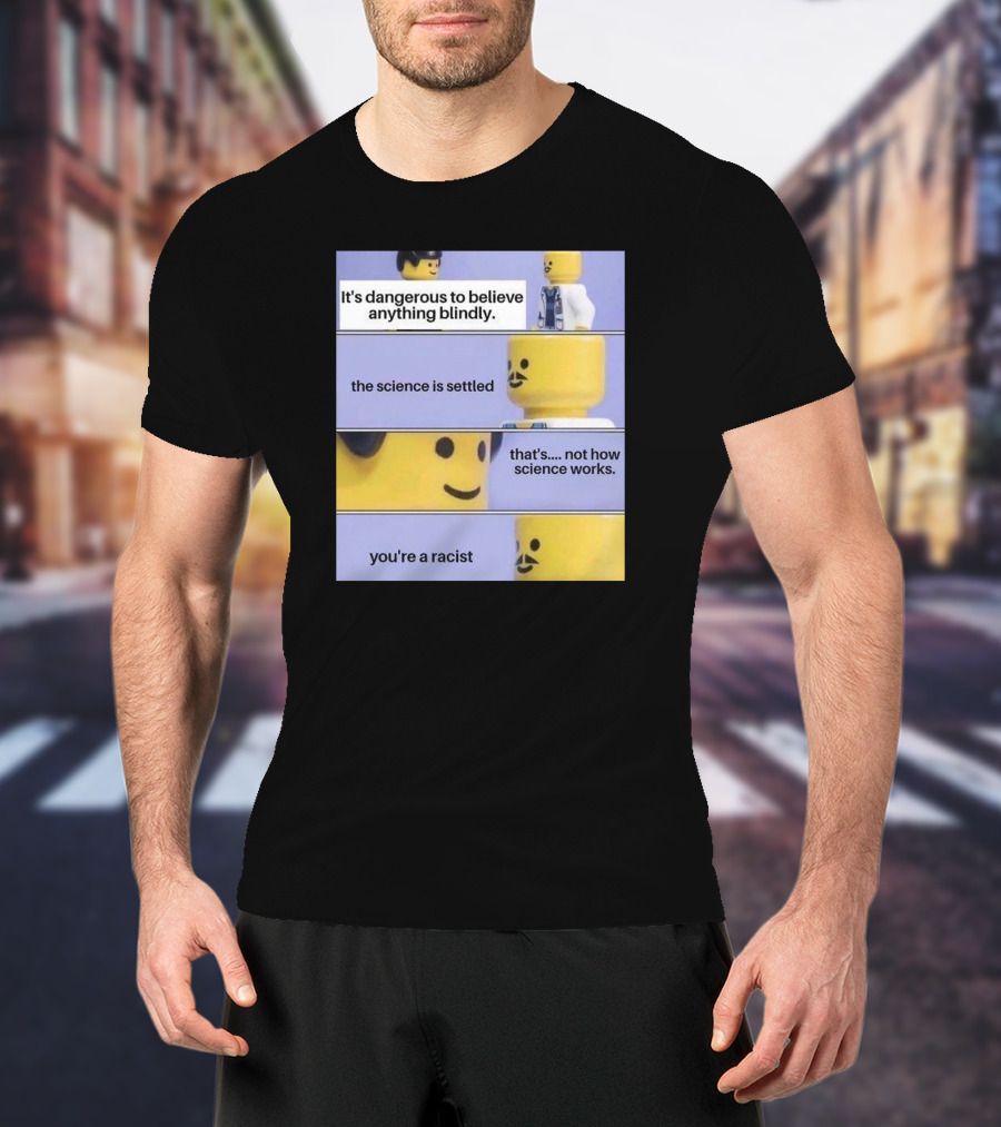 It's Dangerous To Believe Anything Blindly The Science Is Settled That's Not How Science Works You're A Racist T-Shirt
