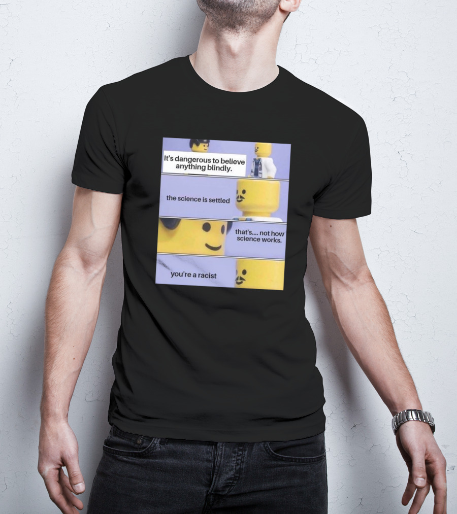 It's Dangerous To Believe Anything Blindly The Science Is Settled That's Not How Science Works You're A Racist T-Shirt