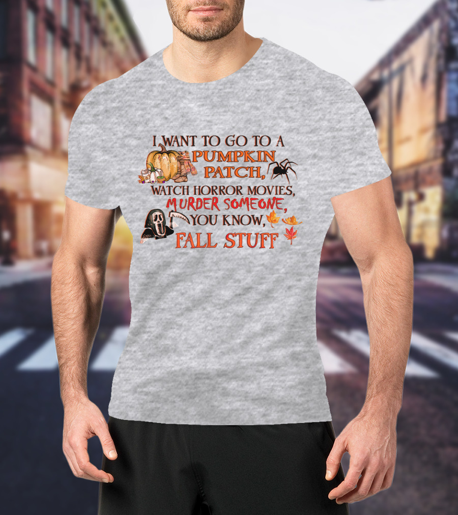 I Want To Go To A Pumpkin Patch, Watch Horror Movies, Murder Someone, You Know, Fall Stuff T-Shirt