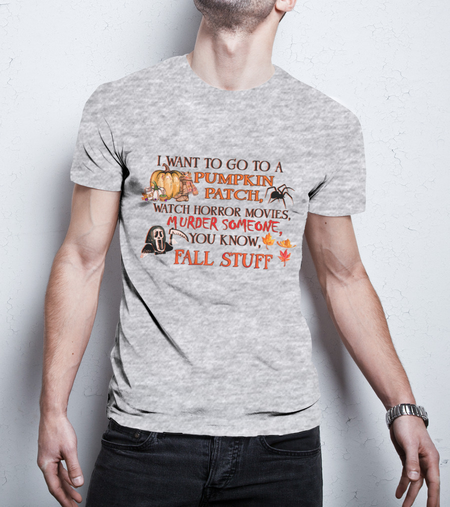 I Want To Go To A Pumpkin Patch, Watch Horror Movies, Murder Someone, You Know, Fall Stuff T-Shirt