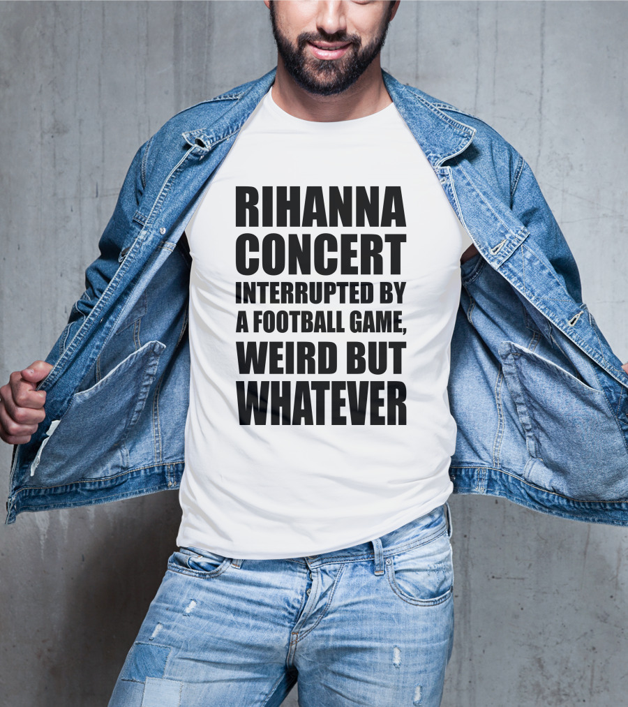 Rihanna Concert Interrupted By A Football Game Weird But Whatever T-Shirt