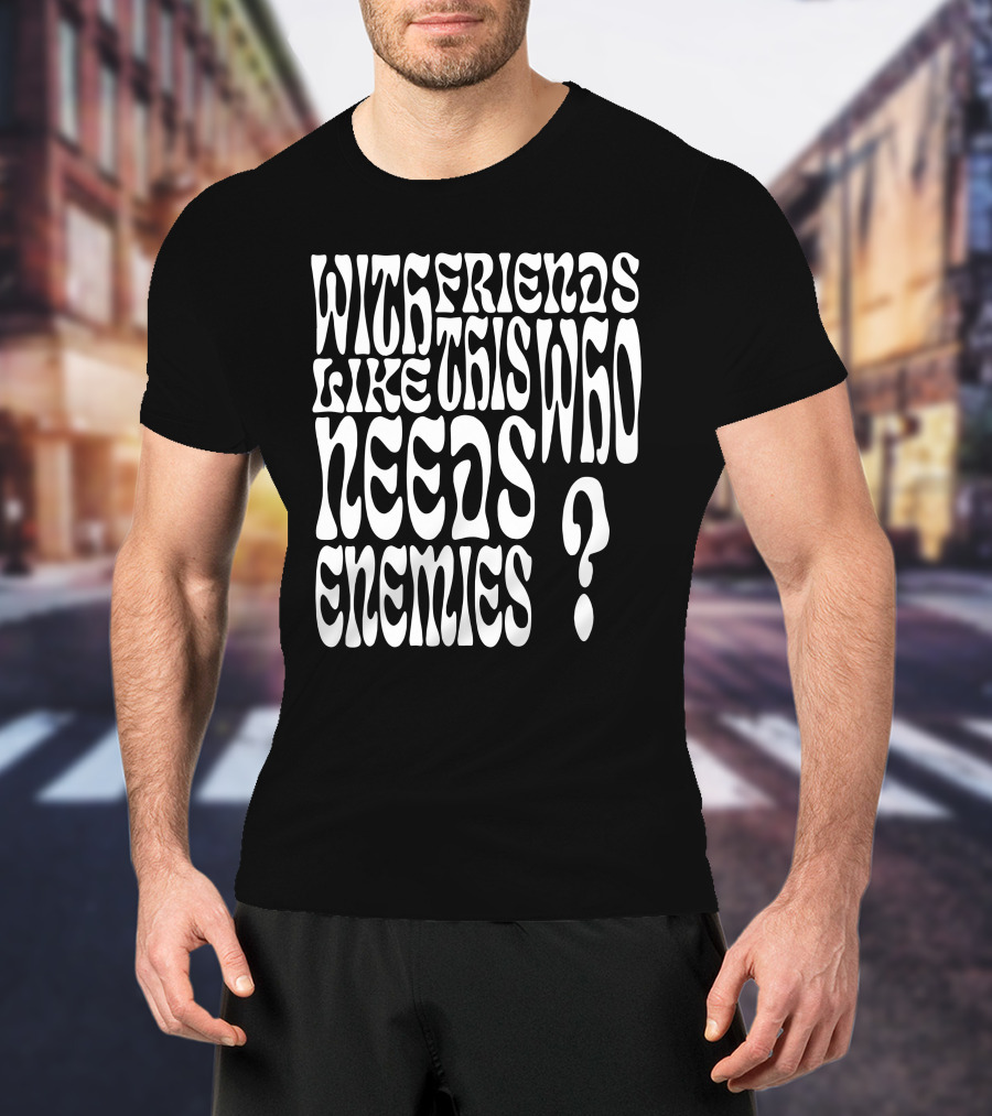 With Friends Like This Who Needs Enemies T-Shirt