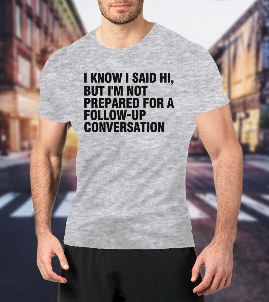 I Know I Said Hi But I'm Not Prepared For A Follow-Up Conversation Socially Awkward Introvert Humor T-Shirt