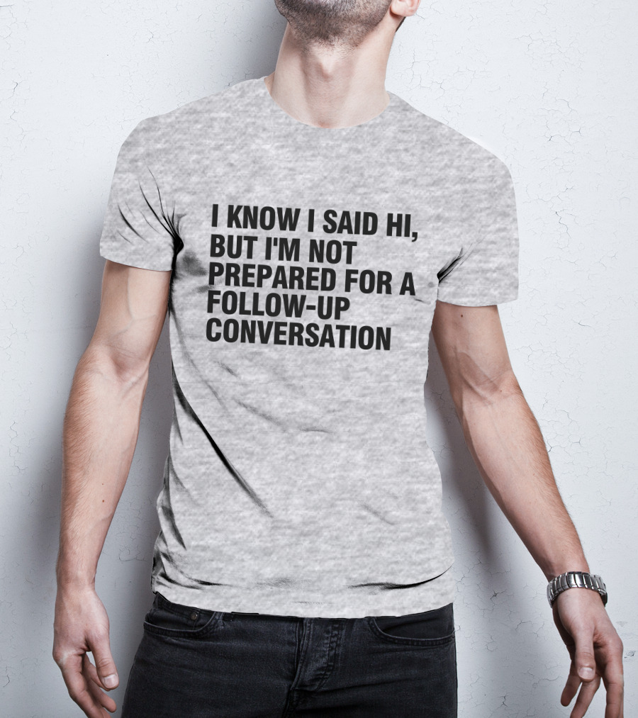 I Know I Said Hi But I'm Not Prepared For A Follow-Up Conversation Socially Awkward Introvert Humor T-Shirt
