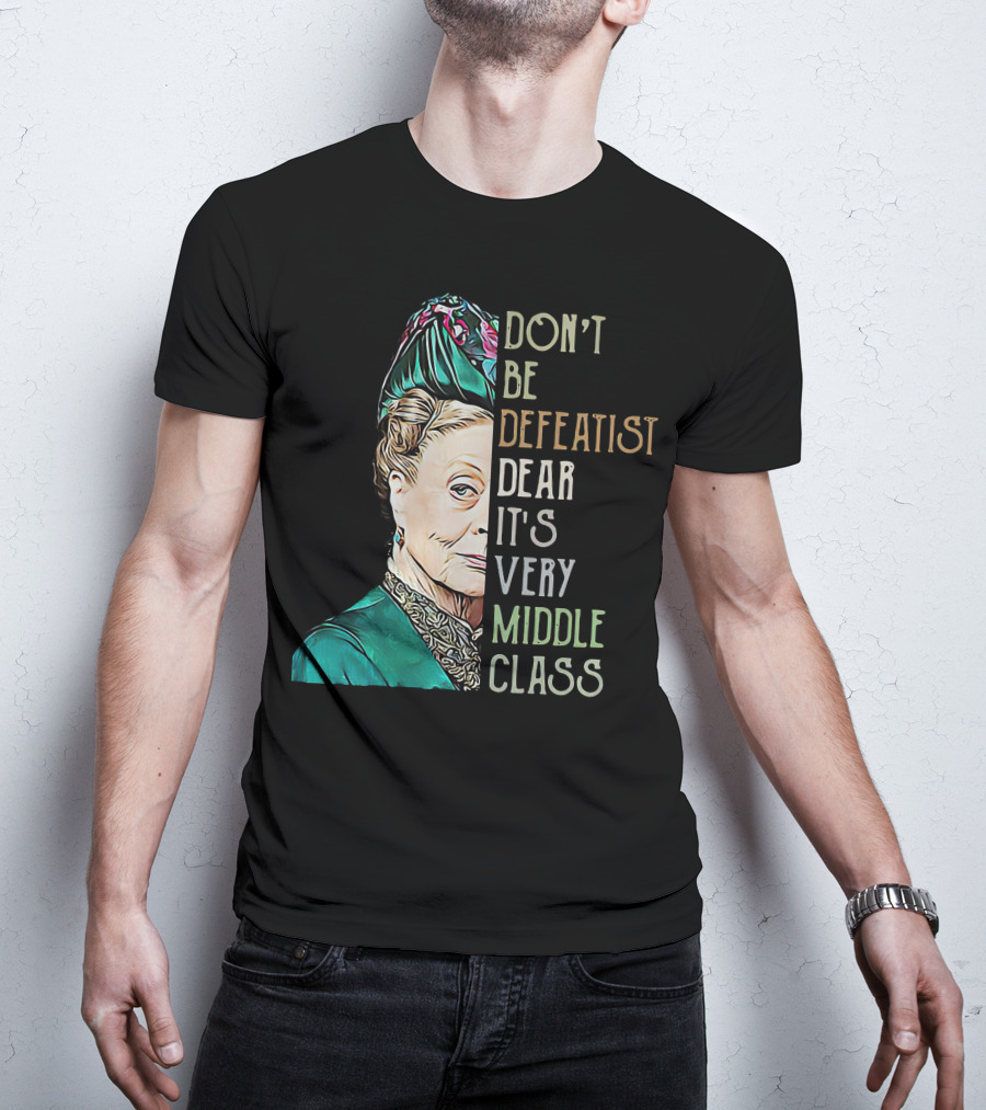 Don't Be Defeatist Dear It's Very Middle Class Downtown Abbey T-Shirt