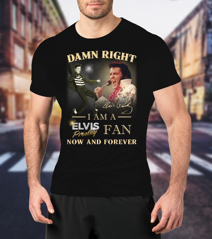Damn Right I Am A Elvis Presley Fan Now And Forever T-Shirt