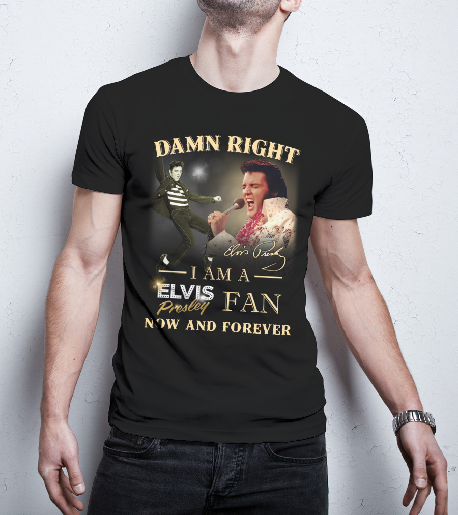 Damn Right I Am A Elvis Presley Fan Now And Forever T-Shirt