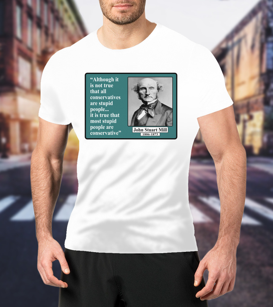 Although It Is Not True That All Conservatives Are Stupid People Quote John Stuart Mill 1806-1873 T-Shirt