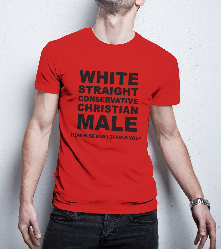 White Straight Conservative Christian Male How Else May I Offend You T-Shirt