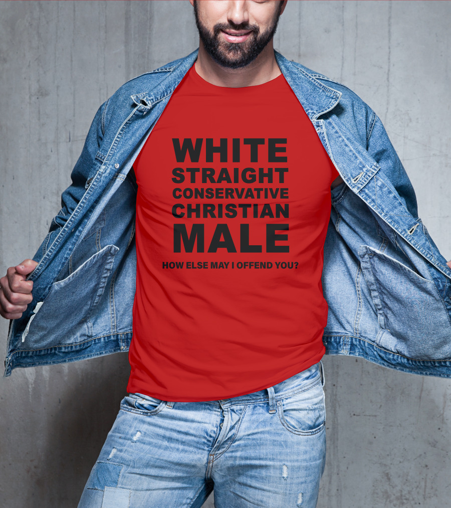 White Straight Conservative Christian Male How Else May I Offend You T-Shirt