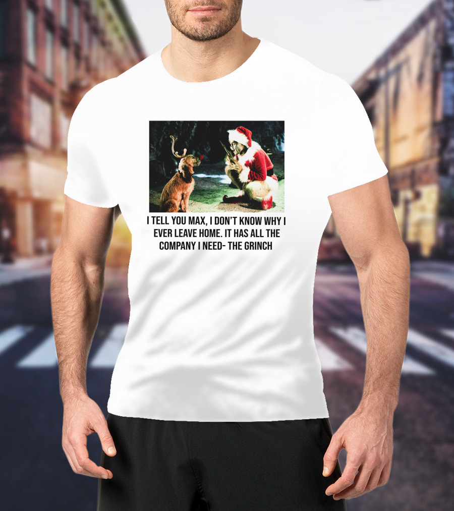 The Grinch And Max I Don't Know Why I Ever Leave Home Company I Need T-Shirt