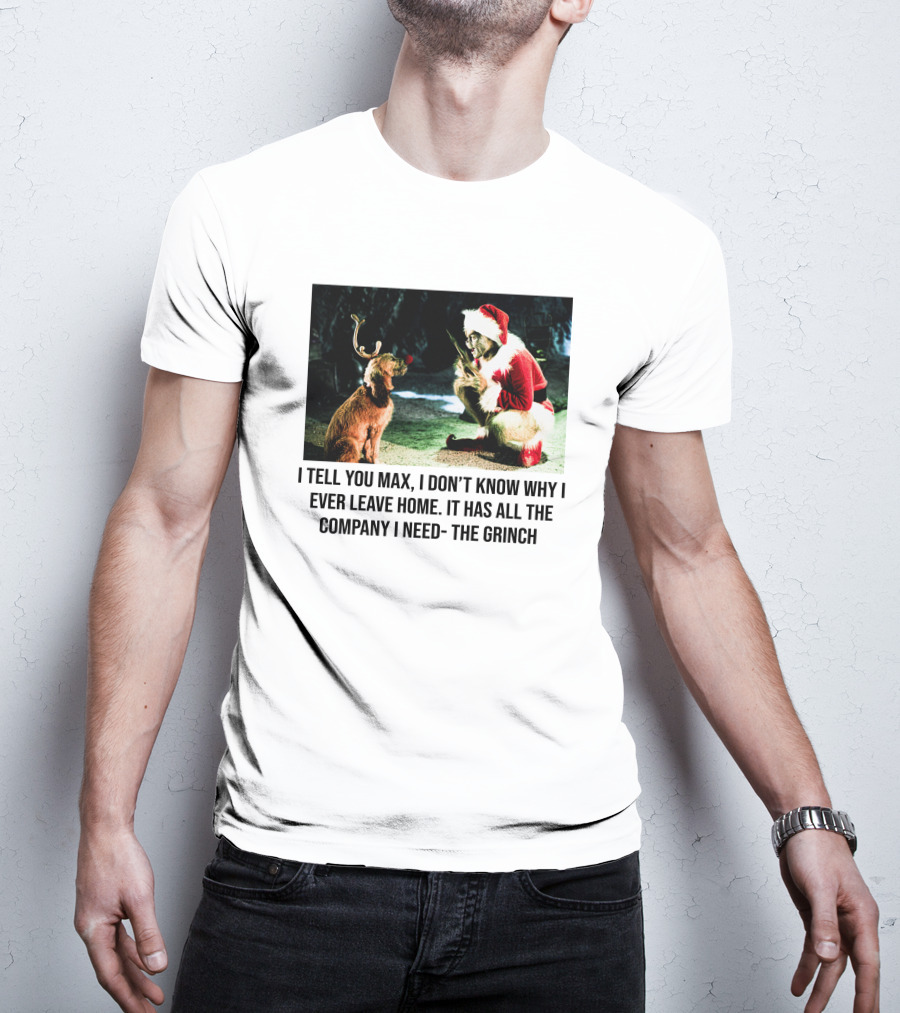 The Grinch And Max I Don't Know Why I Ever Leave Home Company I Need T-Shirt